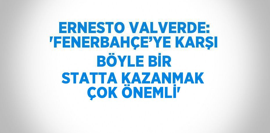 ERNESTO VALVERDE: 'FENERBAHÇE’YE KARŞI BÖYLE BİR STATTA KAZANMAK ÇOK ÖNEMLİ'