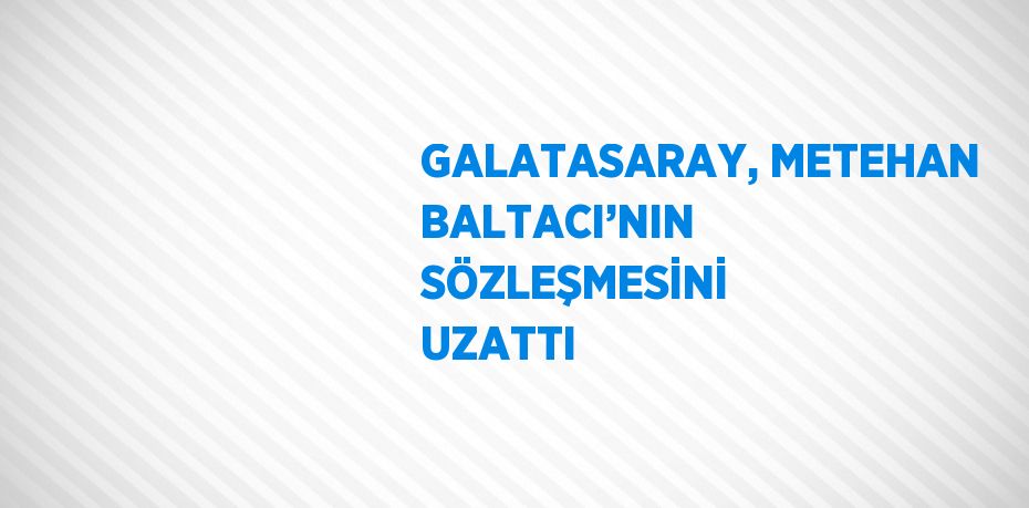 GALATASARAY, METEHAN BALTACI’NIN SÖZLEŞMESİNİ UZATTI