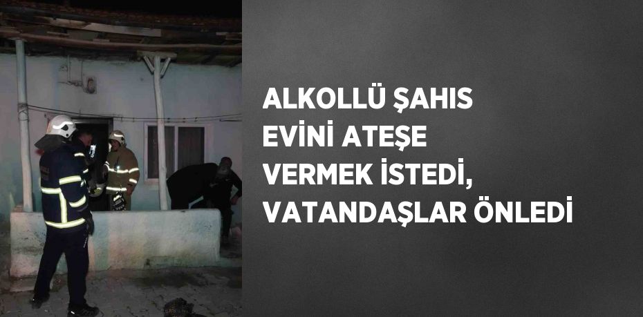 ALKOLLÜ ŞAHIS EVİNİ ATEŞE VERMEK İSTEDİ, VATANDAŞLAR ÖNLEDİ