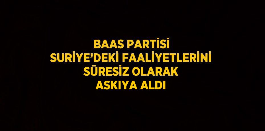 BAAS PARTİSİ SURİYE’DEKİ FAALİYETLERİNİ SÜRESİZ OLARAK ASKIYA ALDI