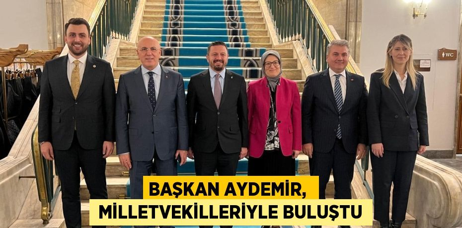 BAŞKAN AYDEMİR,   MİLLETVEKİLLERİYLE BULUŞTU