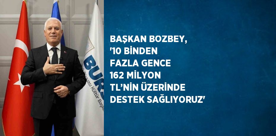 BAŞKAN BOZBEY, '10 BİNDEN FAZLA GENCE 162 MİLYON TL’NİN ÜZERİNDE DESTEK SAĞLIYORUZ'