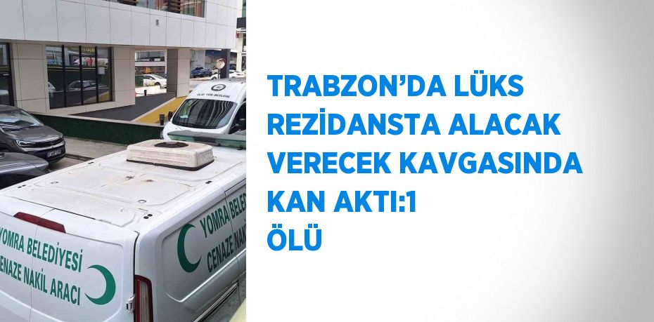 TRABZON’DA LÜKS REZİDANSTA ALACAK VERECEK KAVGASINDA KAN AKTI:1 ÖLÜ