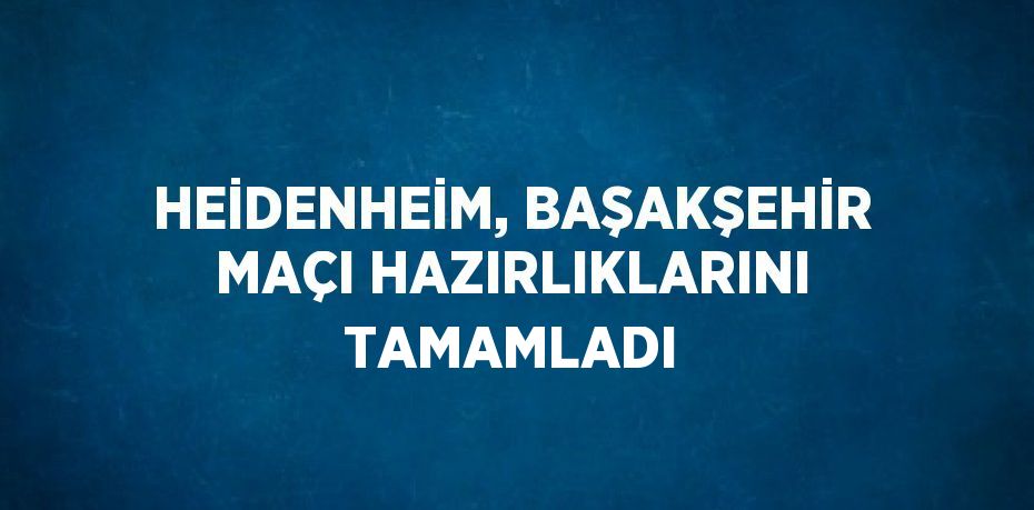 HEİDENHEİM, BAŞAKŞEHİR MAÇI HAZIRLIKLARINI TAMAMLADI