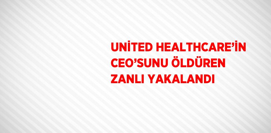 UNİTED HEALTHCARE’İN CEO’SUNU ÖLDÜREN ZANLI YAKALANDI