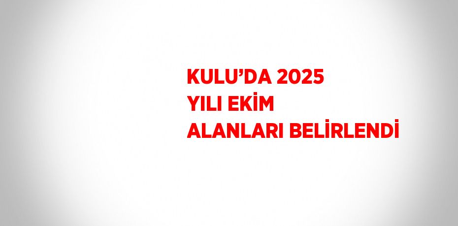 KULU’DA 2025 YILI EKİM ALANLARI BELİRLENDİ