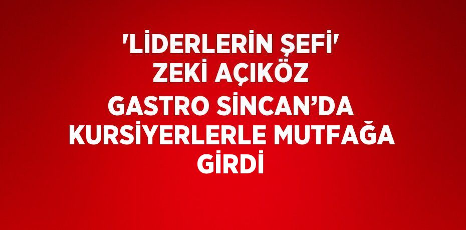 'LİDERLERİN ŞEFİ' ZEKİ AÇIKÖZ GASTRO SİNCAN’DA KURSİYERLERLE MUTFAĞA GİRDİ