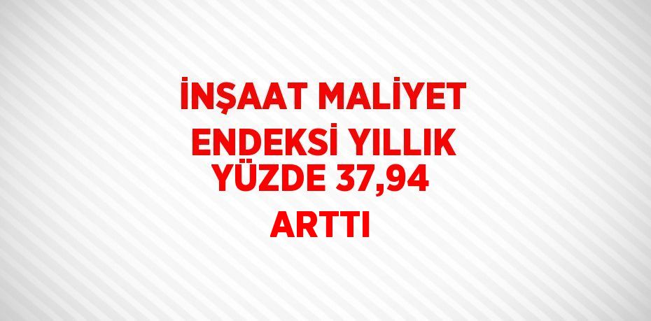 İNŞAAT MALİYET ENDEKSİ YILLIK YÜZDE 37,94 ARTTI