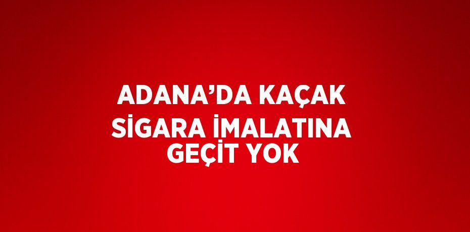 ADANA’DA KAÇAK SİGARA İMALATINA GEÇİT YOK