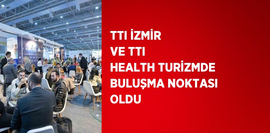 TTI İZMİR VE TTI HEALTH TURİZMDE BULUŞMA NOKTASI OLDU