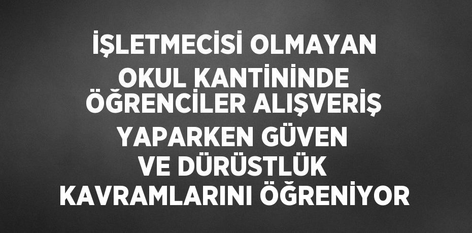 İŞLETMECİSİ OLMAYAN OKUL KANTİNİNDE ÖĞRENCİLER ALIŞVERİŞ YAPARKEN GÜVEN VE DÜRÜSTLÜK KAVRAMLARINI ÖĞRENİYOR