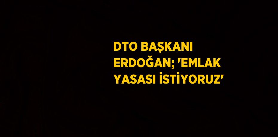 DTO BAŞKANI ERDOĞAN; 'EMLAK YASASI İSTİYORUZ'