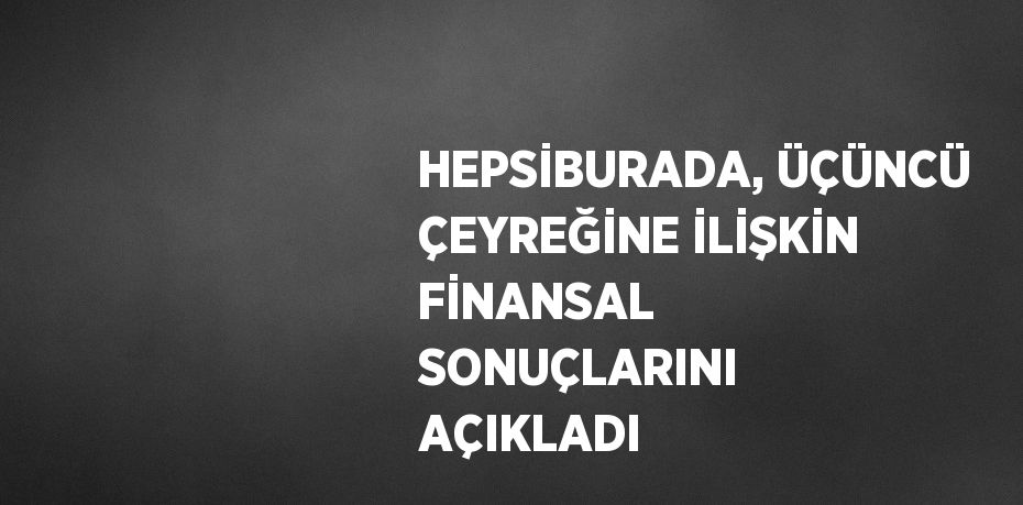 HEPSİBURADA, ÜÇÜNCÜ ÇEYREĞİNE İLİŞKİN FİNANSAL SONUÇLARINI AÇIKLADI