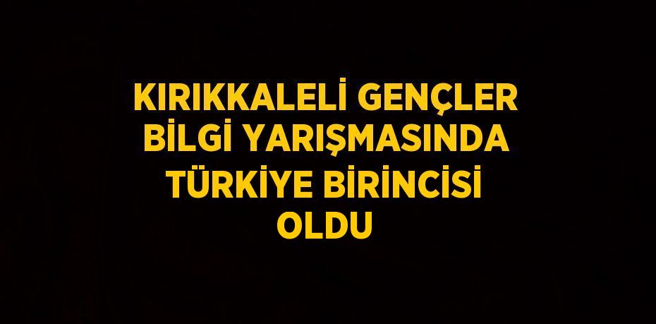 KIRIKKALELİ GENÇLER BİLGİ YARIŞMASINDA TÜRKİYE BİRİNCİSİ OLDU