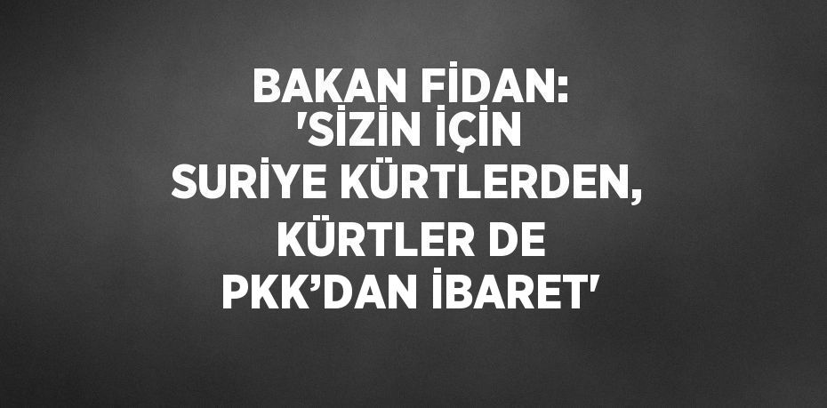 BAKAN FİDAN: 'SİZİN İÇİN SURİYE KÜRTLERDEN, KÜRTLER DE PKK’DAN İBARET'