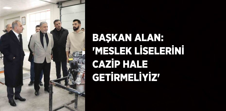 BAŞKAN ALAN: 'MESLEK LİSELERİNİ CAZİP HALE GETİRMELİYİZ'