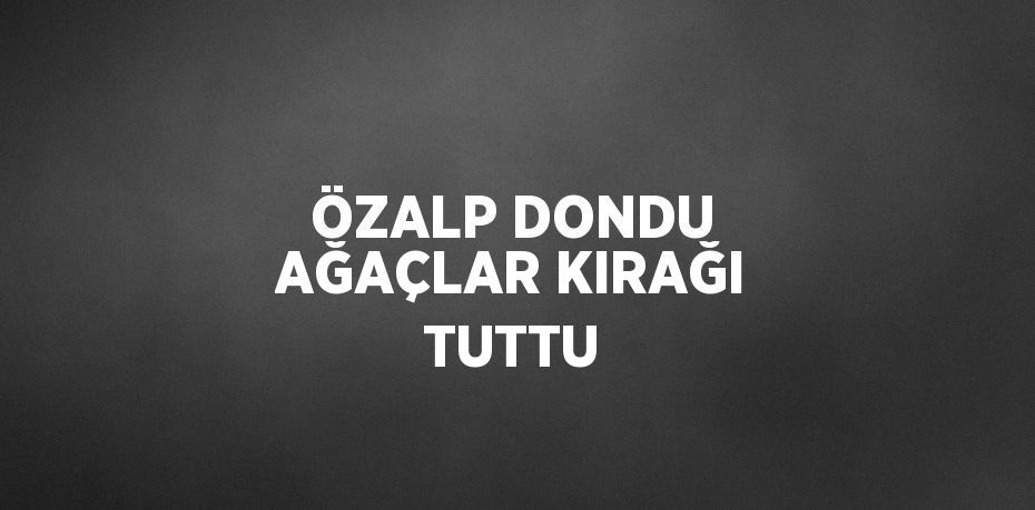 ÖZALP DONDU AĞAÇLAR KIRAĞI TUTTU