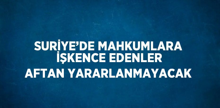 SURİYE’DE MAHKUMLARA İŞKENCE EDENLER AFTAN YARARLANMAYACAK