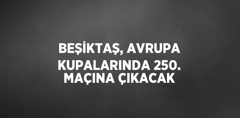 BEŞİKTAŞ, AVRUPA KUPALARINDA 250. MAÇINA ÇIKACAK