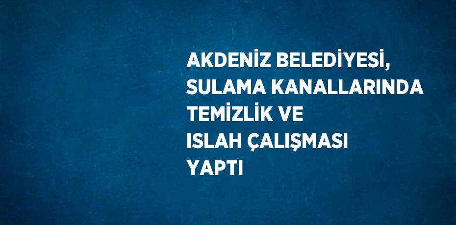 AKDENİZ BELEDİYESİ, SULAMA KANALLARINDA TEMİZLİK VE ISLAH ÇALIŞMASI YAPTI