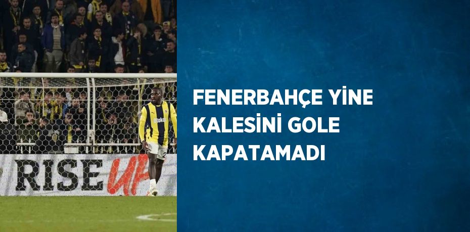 FENERBAHÇE YİNE KALESİNİ GOLE KAPATAMADI