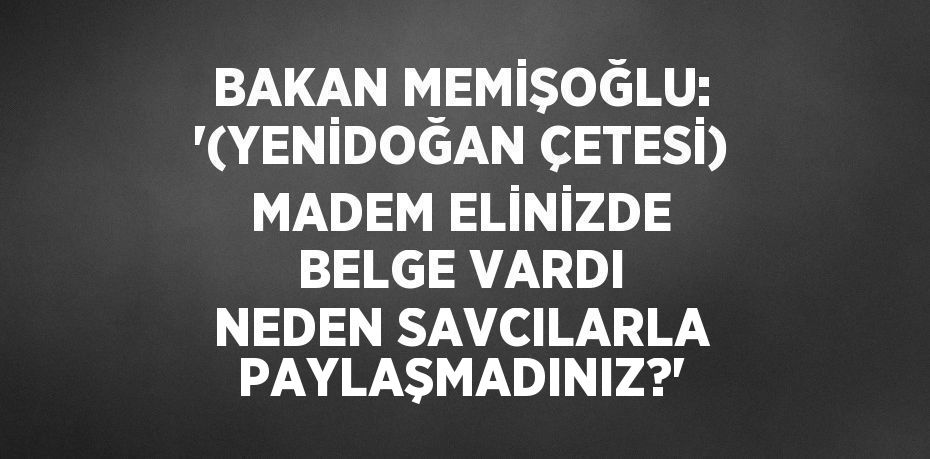 BAKAN MEMİŞOĞLU: '(YENİDOĞAN ÇETESİ) MADEM ELİNİZDE BELGE VARDI NEDEN SAVCILARLA PAYLAŞMADINIZ?'