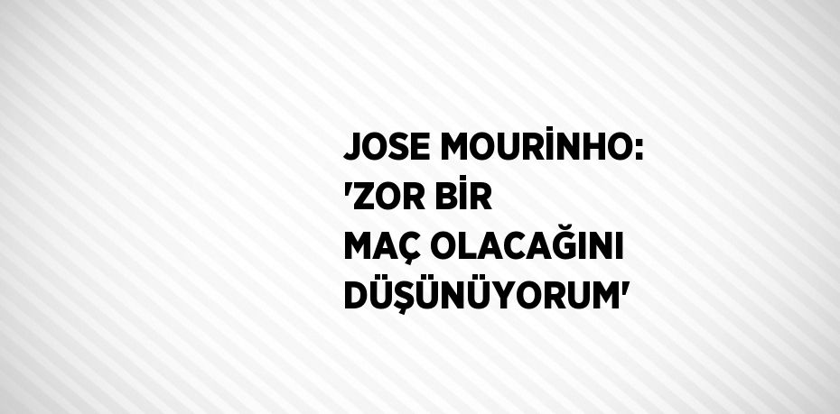 JOSE MOURİNHO: 'ZOR BİR MAÇ OLACAĞINI DÜŞÜNÜYORUM'