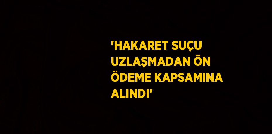 'HAKARET SUÇU UZLAŞMADAN ÖN ÖDEME KAPSAMINA ALINDI'