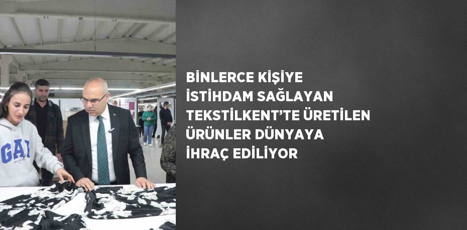 BİNLERCE KİŞİYE İSTİHDAM SAĞLAYAN TEKSTİLKENT’TE ÜRETİLEN ÜRÜNLER DÜNYAYA İHRAÇ EDİLİYOR