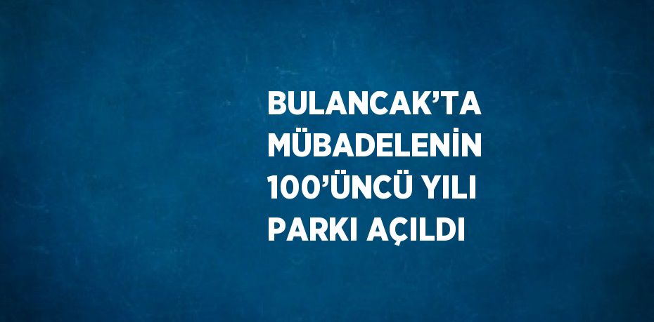 BULANCAK’TA MÜBADELENİN 100’ÜNCÜ YILI PARKI AÇILDI