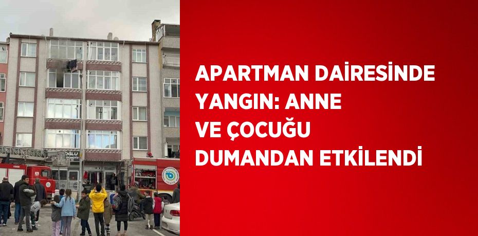 APARTMAN DAİRESİNDE YANGIN: ANNE VE ÇOCUĞU DUMANDAN ETKİLENDİ