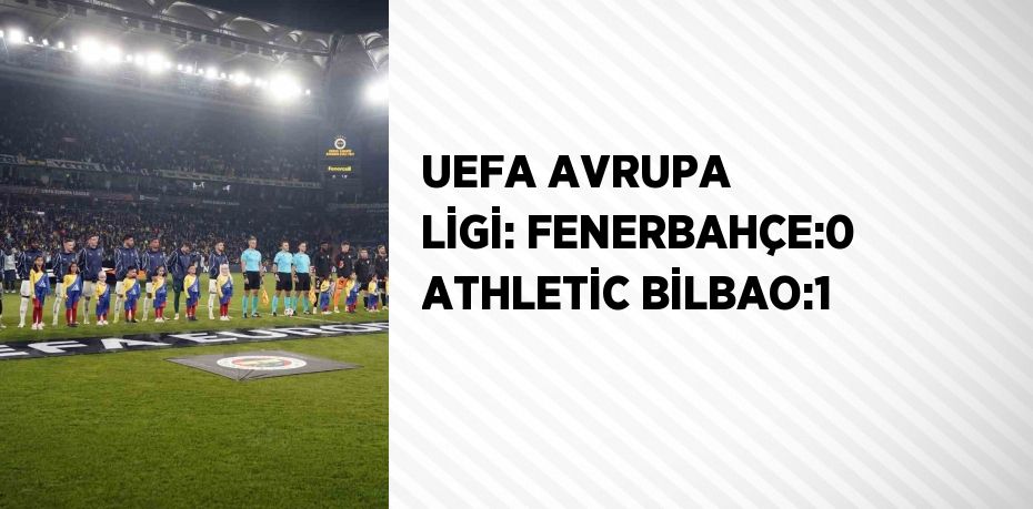 UEFA AVRUPA LİGİ: FENERBAHÇE:0 ATHLETİC BİLBAO:1