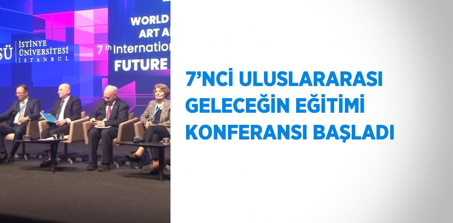 7’NCİ ULUSLARARASI GELECEĞİN EĞİTİMİ KONFERANSI BAŞLADI