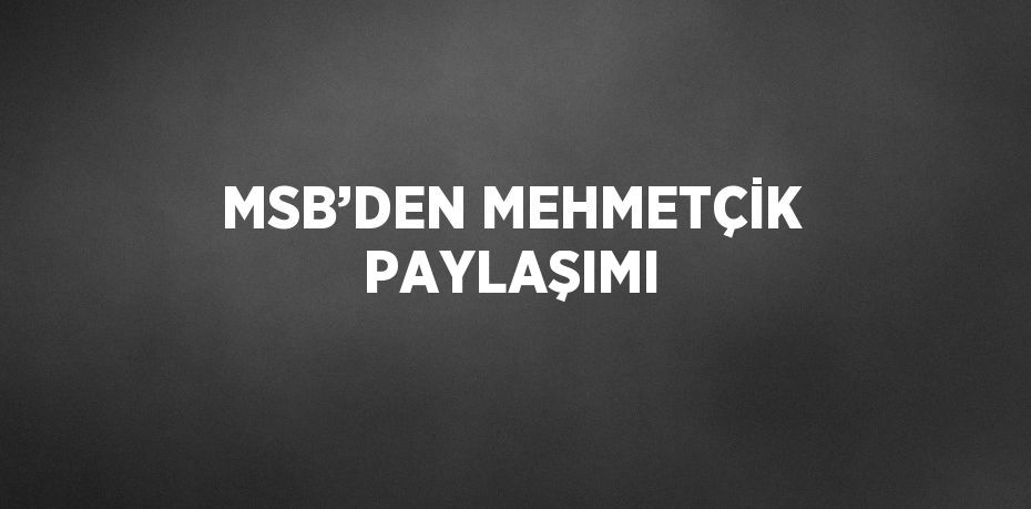 MSB’DEN MEHMETÇİK PAYLAŞIMI