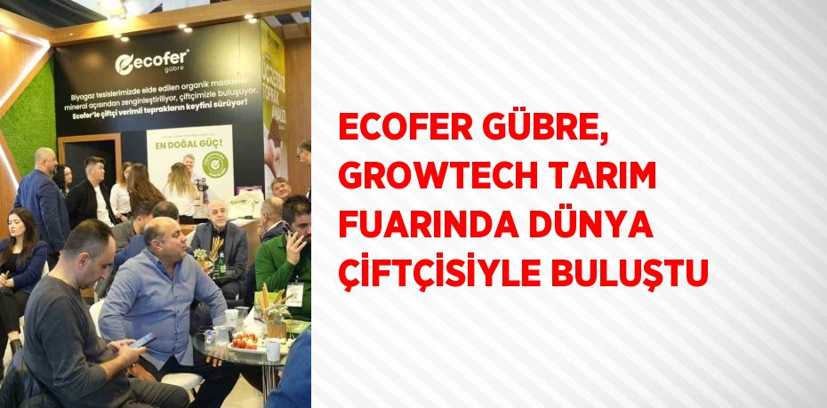 ECOFER GÜBRE, GROWTECH TARIM FUARINDA DÜNYA ÇİFTÇİSİYLE BULUŞTU