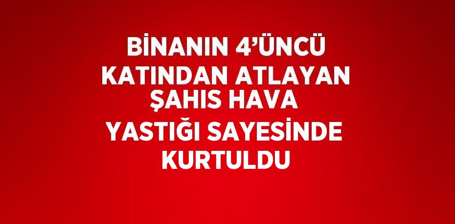 BİNANIN 4’ÜNCÜ KATINDAN ATLAYAN ŞAHIS HAVA YASTIĞI SAYESİNDE KURTULDU