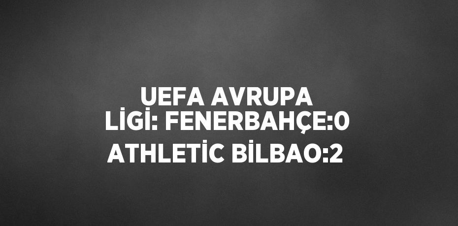 UEFA AVRUPA LİGİ: FENERBAHÇE:0 ATHLETİC BİLBAO:2