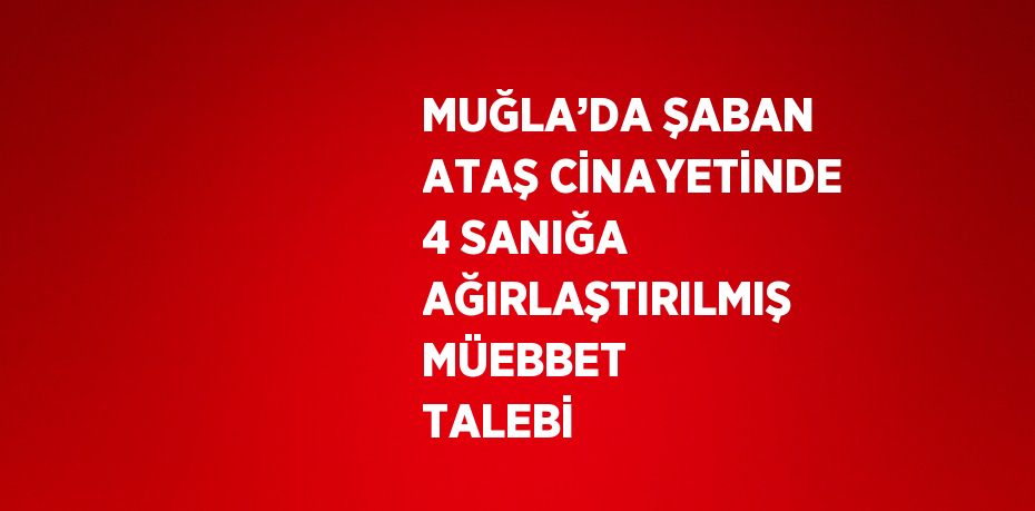 MUĞLA’DA ŞABAN ATAŞ CİNAYETİNDE 4 SANIĞA AĞIRLAŞTIRILMIŞ MÜEBBET TALEBİ