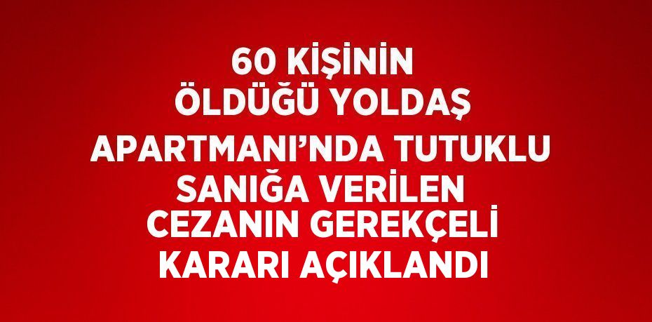 60 KİŞİNİN ÖLDÜĞÜ YOLDAŞ APARTMANI’NDA TUTUKLU SANIĞA VERİLEN CEZANIN GEREKÇELİ KARARI AÇIKLANDI