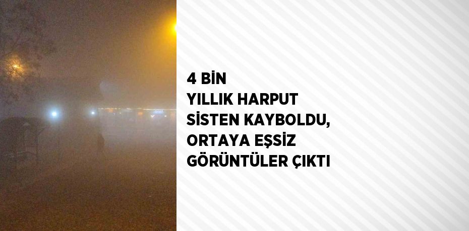 4 BİN YILLIK HARPUT SİSTEN KAYBOLDU, ORTAYA EŞSİZ GÖRÜNTÜLER ÇIKTI