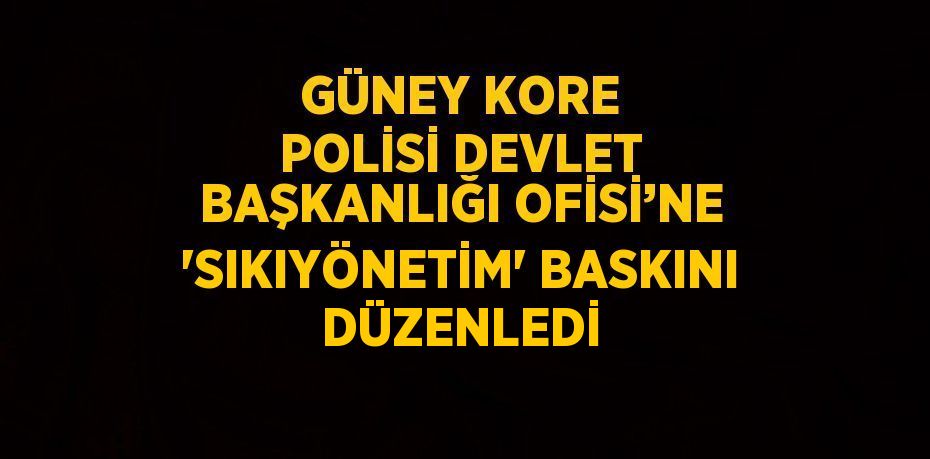 GÜNEY KORE POLİSİ DEVLET BAŞKANLIĞI OFİSİ’NE 'SIKIYÖNETİM' BASKINI DÜZENLEDİ