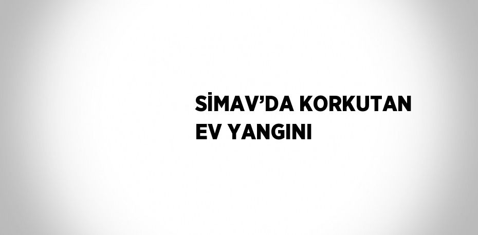 SİMAV’DA KORKUTAN EV YANGINI