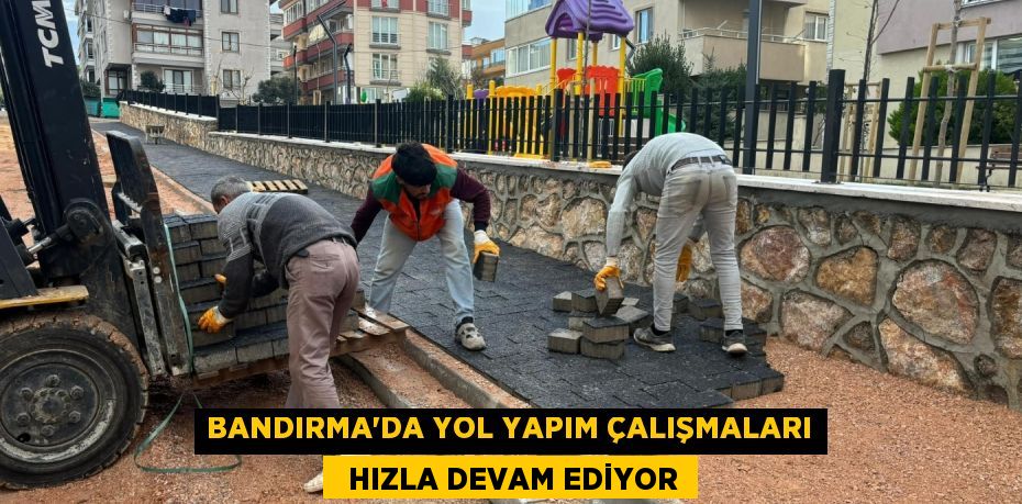 BANDIRMA’DA YOL YAPIM ÇALIŞMALARI   HIZLA DEVAM EDİYOR