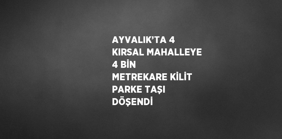 AYVALIK’TA 4 KIRSAL MAHALLEYE 4 BİN METREKARE KİLİT PARKE TAŞI DÖŞENDİ