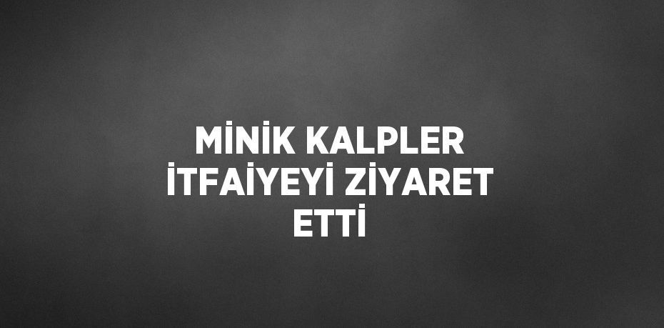 MİNİK KALPLER İTFAİYEYİ ZİYARET ETTİ