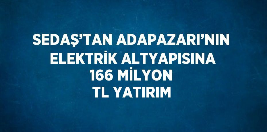 SEDAŞ’TAN ADAPAZARI’NIN ELEKTRİK ALTYAPISINA 166 MİLYON TL YATIRIM