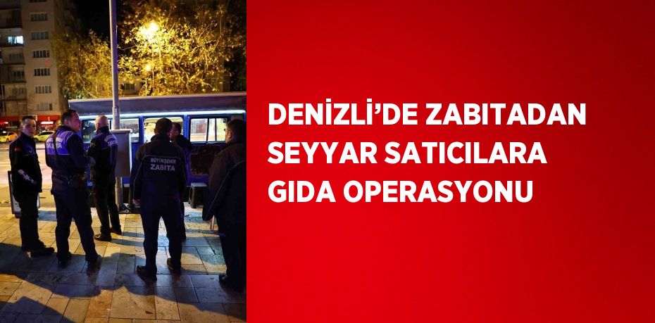 DENİZLİ’DE ZABITADAN SEYYAR SATICILARA GIDA OPERASYONU