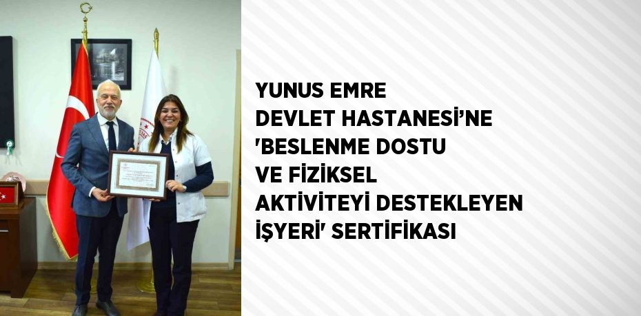 YUNUS EMRE DEVLET HASTANESİ’NE 'BESLENME DOSTU VE FİZİKSEL AKTİVİTEYİ DESTEKLEYEN İŞYERİ' SERTİFİKASI