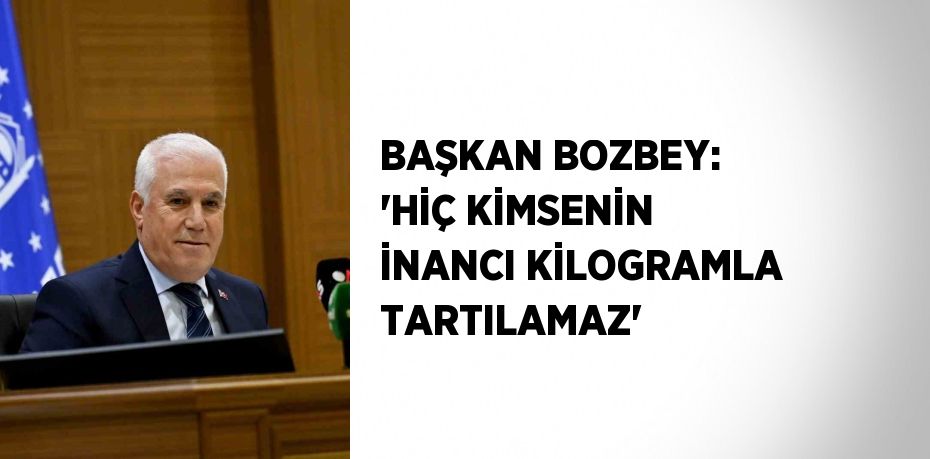 BAŞKAN BOZBEY: 'HİÇ KİMSENİN İNANCI KİLOGRAMLA TARTILAMAZ'