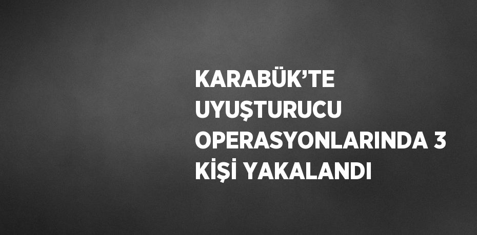 KARABÜK’TE UYUŞTURUCU OPERASYONLARINDA 3 KİŞİ YAKALANDI